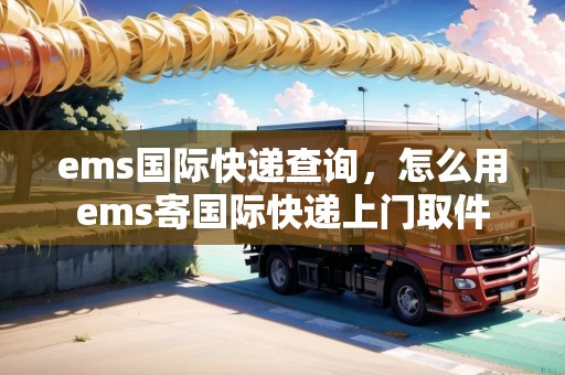 ems國(guó)際快遞查詢，怎么用ems寄國(guó)際快遞上門(mén)取件