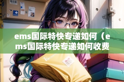 ems國(guó)際特快專遞如何（ems國(guó)際特快專遞如何收費(fèi)）