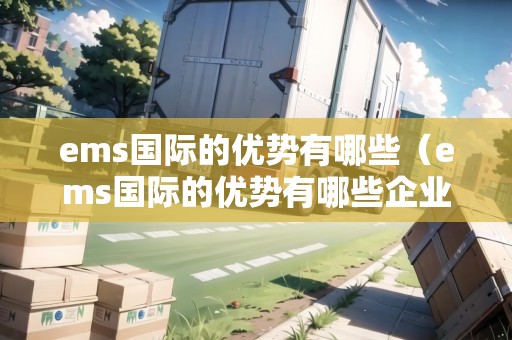 ems國際的優(yōu)勢有哪些（ems國際的優(yōu)勢有哪些企業(yè)）
