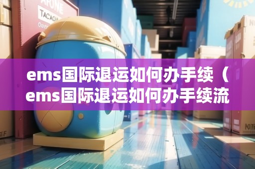 ems國(guó)際退運(yùn)如何辦手續(xù)(ems國(guó)際退運(yùn)如何辦手續(xù)流程) ems國(guó)際退運(yùn)如何辦手續(xù)(ems國(guó)際退運(yùn)如何辦手續(xù)流程)