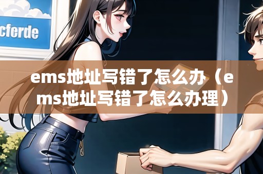 ems地址寫錯了怎么辦（ems地址寫錯了怎么辦理）