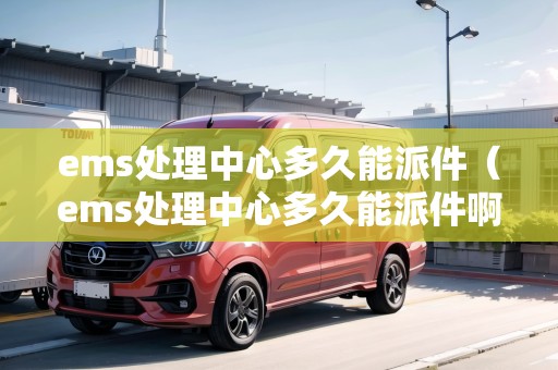 ems處理中心多久能派件(ems處理中心多久能派件?。? title=