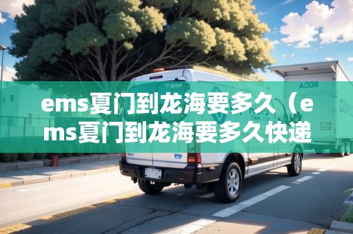 ems夏門到龍海要多久(ems夏門到龍海要多久快遞) ems夏門到龍海要多久(ems夏門到龍海要多久快遞)