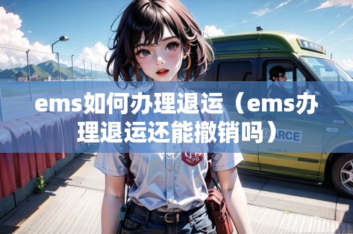 ems如何辦理退運(ems辦理退運還能撤銷嗎) ems如何辦理退運(ems辦理退運還能撤銷嗎)