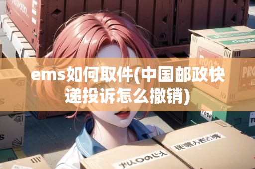 ems如何取件(中國郵政快遞投訴怎么撤銷)