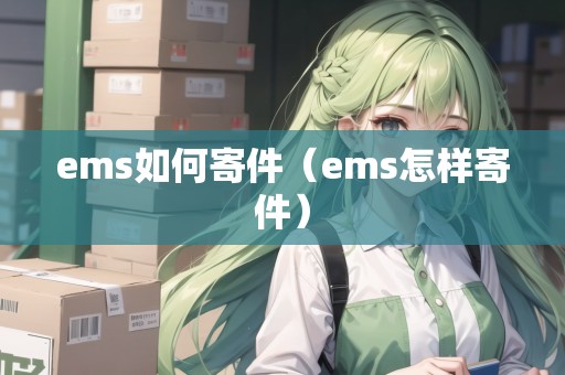 ems如何寄件(ems怎樣寄件) ems如何寄件(ems怎樣寄件)