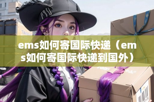 ems如何寄國(guó)際快遞（ems如何寄國(guó)際快遞到國(guó)外）