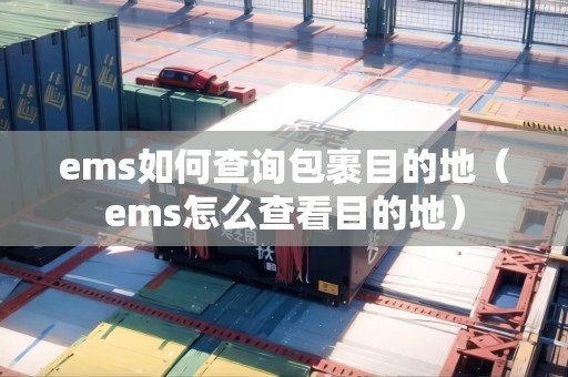 ems如何查詢包裹目的地(ems怎么查看目的地) ems如何查詢包裹目的地(ems怎么查看目的地)