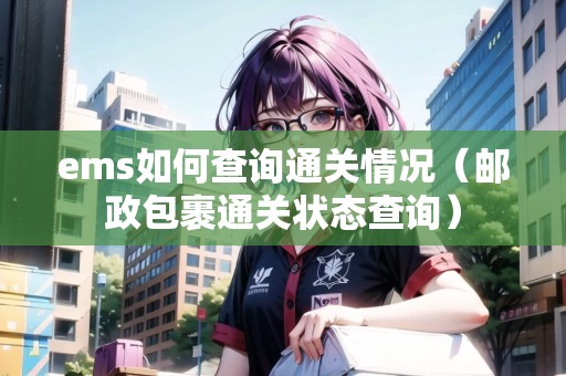 ems如何查詢通關(guān)情況(郵政包裹通關(guān)狀態(tài)查詢) ems如何查詢通關(guān)情況(郵政包裹通關(guān)狀態(tài)查詢)
