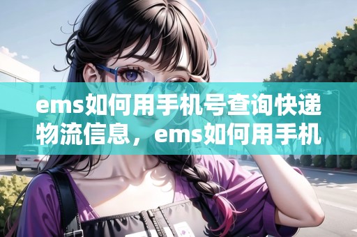 ems如何用手機(jī)號(hào)查詢快遞物流信息，ems如何用手機(jī)號(hào)查詢快遞