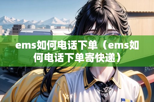 ems如何電話下單（ems如何電話下單寄快遞）