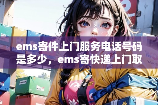 ems寄件上門服務(wù)電話號(hào)碼是多少，ems寄快遞上門取件電話號(hào)碼