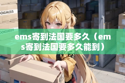 ems寄到法國要多久（ems寄到法國要多久能到）