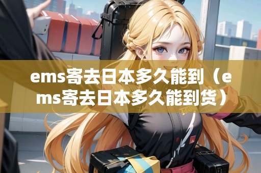 ems寄去日本多久能到(ems寄去日本多久能到貨) ems寄去日本多久能到(ems寄去日本多久能到貨)