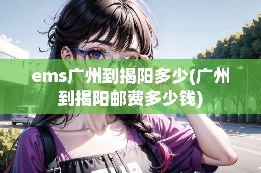 ems廣州到揭陽多少(廣州到揭陽郵費(fèi)多少錢) ems廣州到揭陽多少(廣州到揭陽郵費(fèi)多少錢)