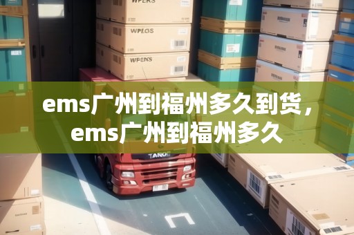 ems廣州到福州多久到貨，ems廣州到福州多久