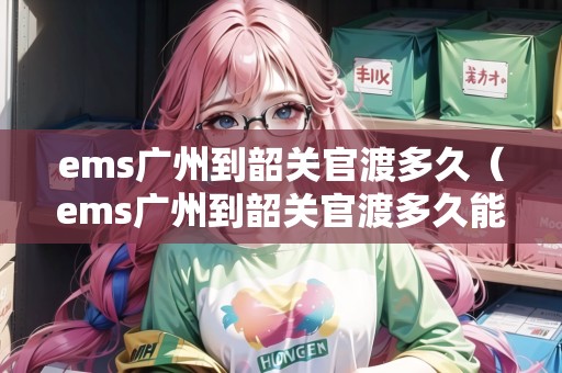 ems廣州到韶關(guān)官渡多久(ems廣州到韶關(guān)官渡多久能到) ems廣州到韶關(guān)官渡多久(ems廣州到韶關(guān)官渡多久能到)