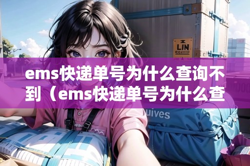 ems快遞單號為什么查詢不到（ems快遞單號為什么查詢不到物流信息）