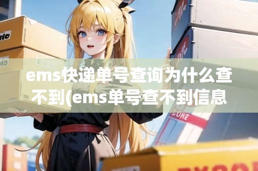 ems快遞單號查詢?yōu)槭裁床椴坏?ems單號查不到信息怎么回事)
