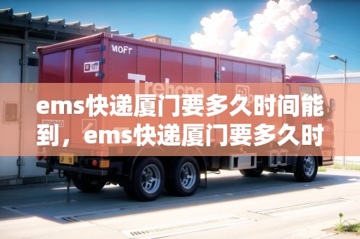 ems快遞廈門要多久時間能到，ems快遞廈門要多久時間