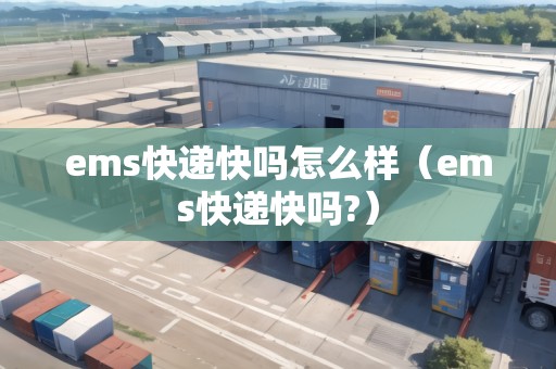 ems快遞快嗎怎么樣（ems快遞快嗎?）
