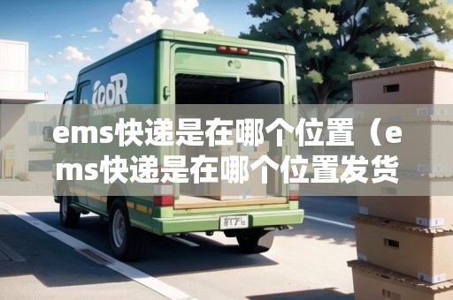 ems快遞是在哪個位置（ems快遞是在哪個位置發(fā)貨）