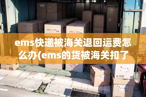 ems快遞被海關(guān)退回運(yùn)費(fèi)怎么辦(ems的貨被海關(guān)扣了 如何搞退運(yùn)) ems快遞被海關(guān)退回運(yùn)費(fèi)怎么辦(ems的貨被海關(guān)扣了 如何搞退運(yùn))
