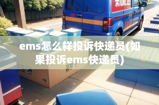 ems怎么樣投訴快遞員(如果投訴ems快遞員)