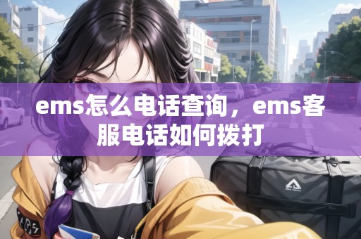 ems怎么電話查詢，ems客服電話如何撥打