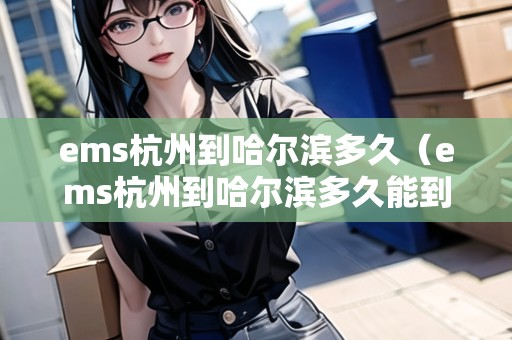 ems杭州到哈爾濱多久（ems杭州到哈爾濱多久能到）