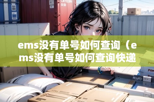 ems沒有單號(hào)如何查詢(ems沒有單號(hào)如何查詢快遞到哪里了) ems沒有單號(hào)如何查詢(ems沒有單號(hào)如何查詢快遞到哪里了)