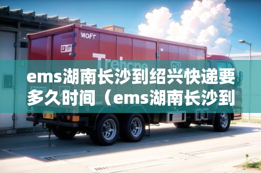ems湖南長沙到紹興快遞要多久時間（ems湖南長沙到紹興快遞要多久時間能到）