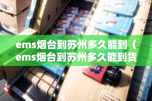 ems煙臺到蘇州多久能到（ems煙臺到蘇州多久能到貨）