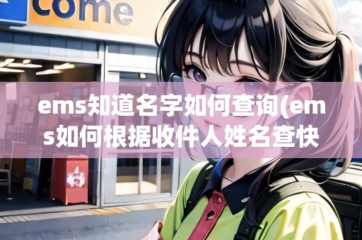ems知道名字如何查詢(ems如何根據(jù)收件人姓名查快遞)