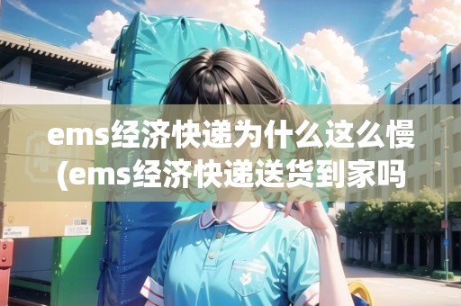 ems經(jīng)濟(jì)快遞為什么這么慢(ems經(jīng)濟(jì)快遞送貨到家嗎)