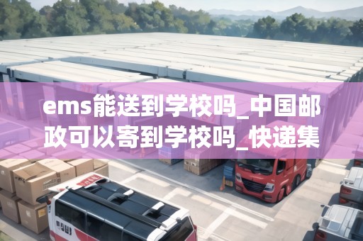 ems能送到學(xué)校嗎_中國郵政可以寄到學(xué)校嗎_快遞集結(jié)地