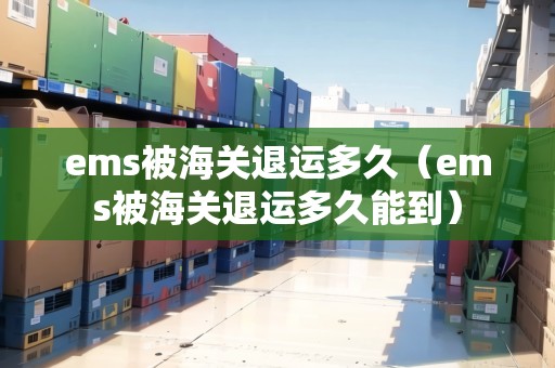 ems被海關(guān)退運多久（ems被海關(guān)退運多久能到）