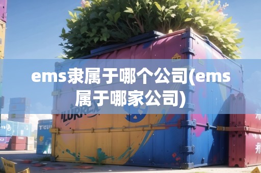 ems隸屬于哪個(gè)公司(ems屬于哪家公司) ems隸屬于哪個(gè)公司(ems屬于哪家公司)