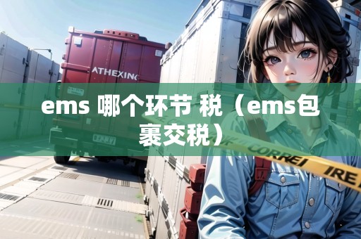 ems 哪個環(huán)節(jié) 稅（ems包裹交稅）