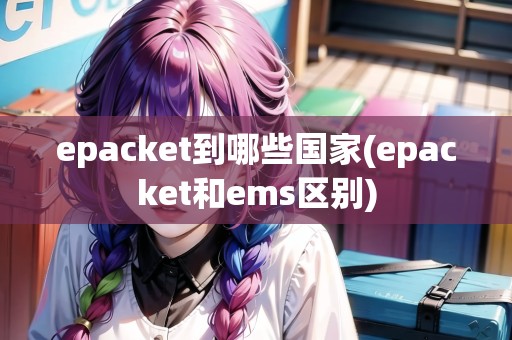 epacket到哪些國家(epacket和ems區(qū)別)