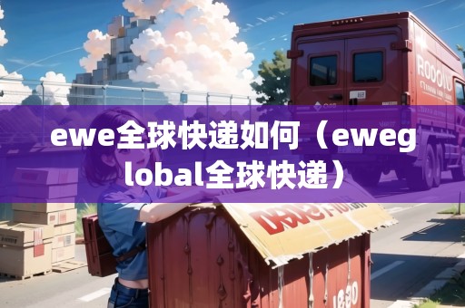 ewe全球快遞如何(eweglobal全球快遞) ewe全球快遞如何(eweglobal全球快遞)