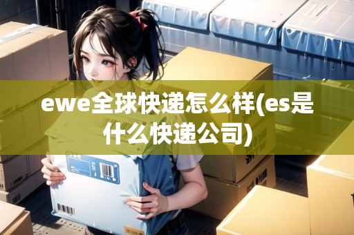 ewe全球快遞怎么樣(es是什么快遞公司)