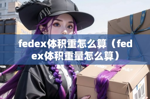 fedex體積重怎么算(fedex體積重量怎么算) fedex體積重怎么算(fedex體積重量怎么算)