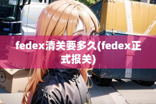 fedex清關(guān)要多久(fedex正式報關(guān))