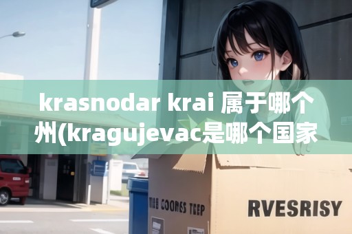 krasnodar krai 屬于哪個(gè)州(kragujevac是哪個(gè)國(guó)家)