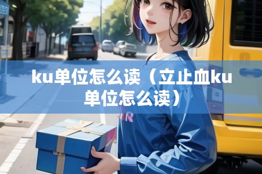 ku單位怎么讀（立止血ku單位怎么讀）