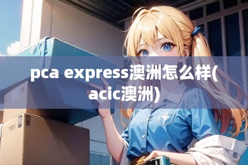 pca express澳洲怎么樣(acic澳洲)
