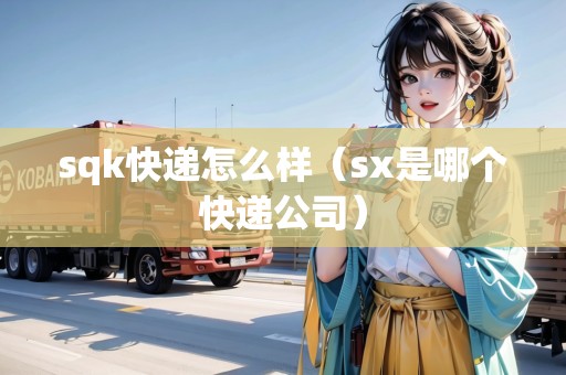 sqk快遞怎么樣（sx是哪個(gè)快遞公司）