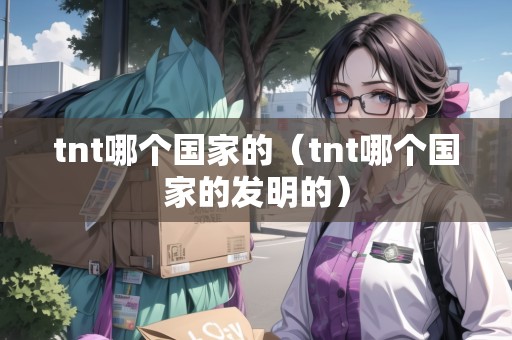 tnt哪個(gè)國(guó)家的（tnt哪個(gè)國(guó)家的發(fā)明的）