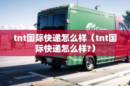 tnt國際快遞怎么樣（tnt國際快遞怎么樣?）